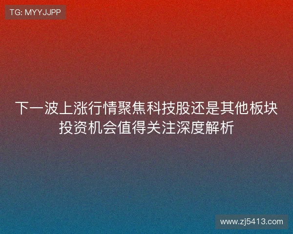 下一波上涨行情聚焦科技股还是其他板块投资机会值得关注深度解析